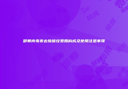 邯郸肉毒素去除额纹费用构成及使用注意事项