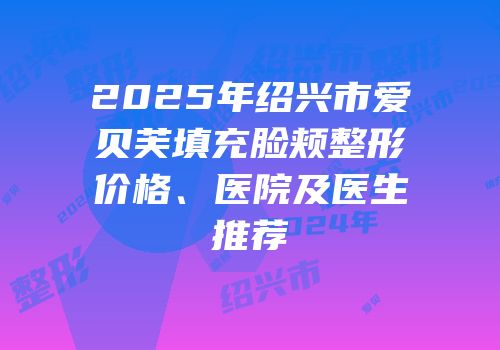 2025年绍兴市爱贝芙填充脸颊整形价格、医院及医生推荐