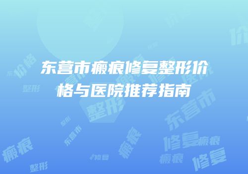 东营市瘢痕修复整形价格与医院推荐指南