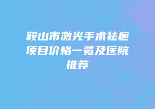 鞍山市激光手术祛疤项目价格一览及医院推荐