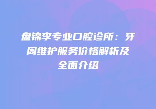 盘锦李专业口腔诊所：牙周维护服务价格解析及全面介绍