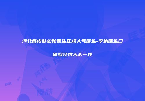 河北省皮肤松弛医生正规人气医生-李响医生口碑和技术大不一样