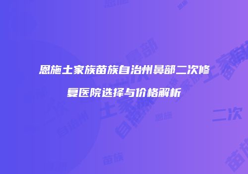 恩施土家族苗族自治州鼻部二次修复医院选择与价格解析