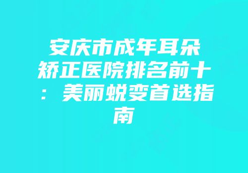 安庆市成年耳朵矫正医院排名前十：美丽蜕变首选指南