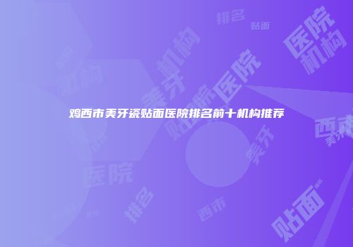 鸡西市美牙瓷贴面医院排名前十机构推荐