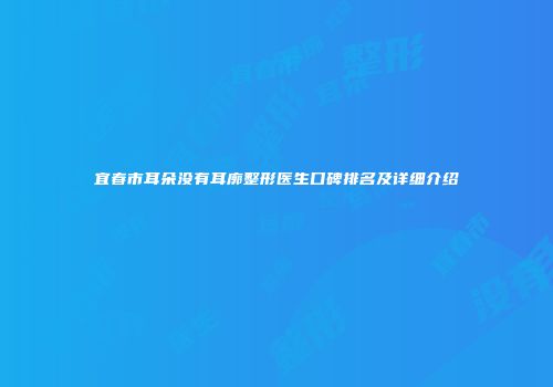宜春市耳朵没有耳廓整形医生口碑排名及详细介绍