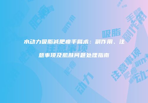 水动力吸脂减肥瘦手臂术：副作用、注意事项及肌肤问题处理指南