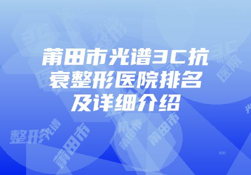 莆田市光谱3C抗衰整形医院排名及详细介绍