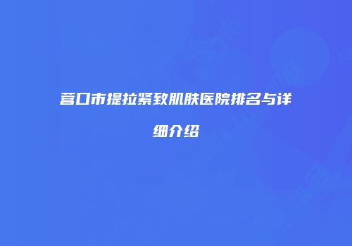 营口市提拉紧致肌肤医院排名与详细介绍