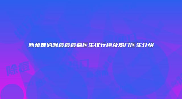 新余市消除痘痘痘疤医生排行榜及热门医生介绍