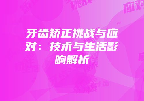 牙齿矫正挑战与应对：技术与生活影响解析
