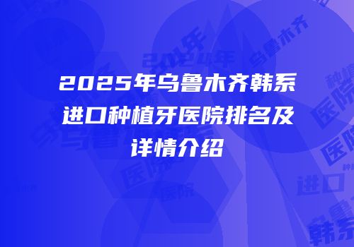 2025年乌鲁木齐韩系进口种植牙医院排名及详情介绍