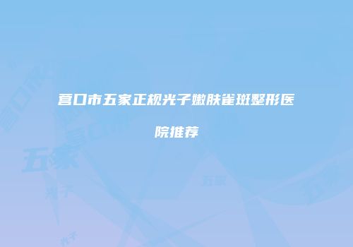 营口市五家正规光子嫩肤雀斑整形医院推荐