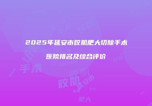 2025年延安市咬肌肥大切除手术医院排名及综合评价