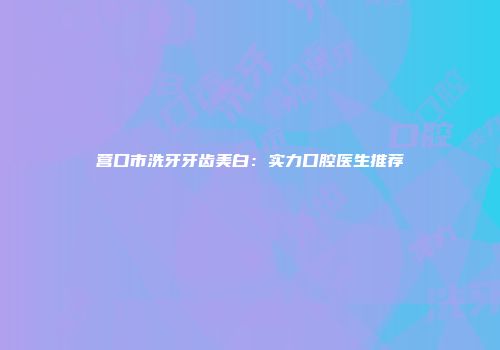 营口市洗牙牙齿美白：实力口腔医生推荐