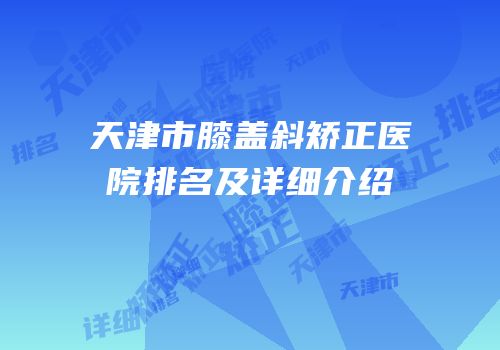 天津市膝盖斜矫正医院排名及详细介绍