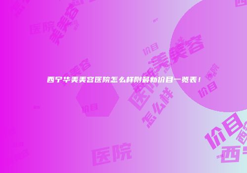 西宁华美美容医院怎么样附最新价目一览表！
