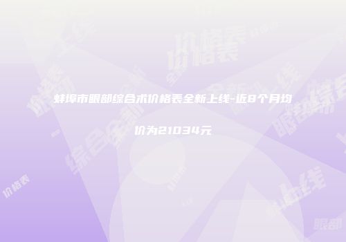 蚌埠市眼部综合术价格表全新上线-近8个月均价为21034元
