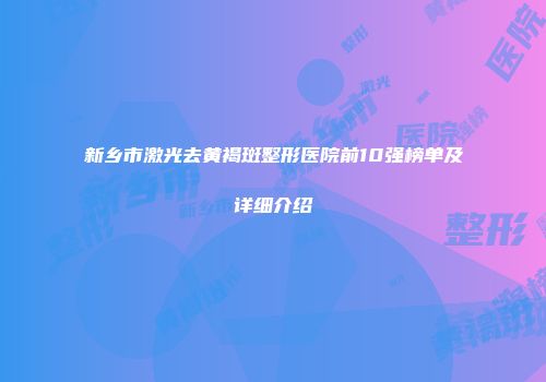 新乡市激光去黄褐斑整形医院前10强榜单及详细介绍