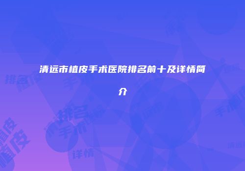 清远市植皮手术医院排名前十及详情简介