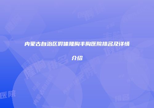 内蒙古自治区假体隆胸丰胸医院排名及详情介绍
