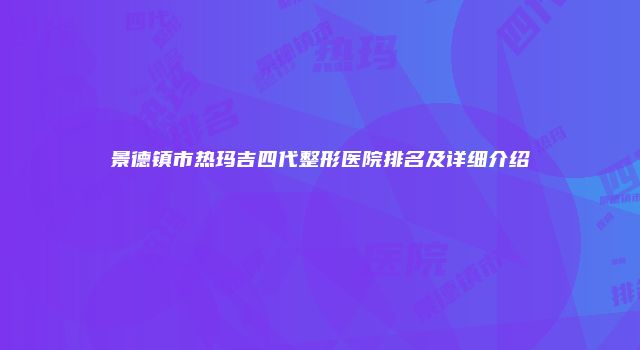 景德镇市热玛吉四代整形医院排名及详细介绍