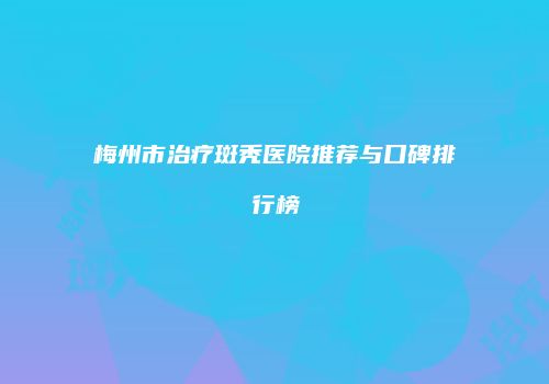 梅州市治疗斑秃医院推荐与口碑排行榜