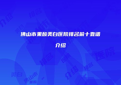 佛山市果酸美白医院排名前十靠谱介绍