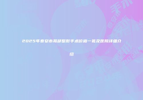 2025年泰安市耳部整形手术价格一览及医院详细介绍