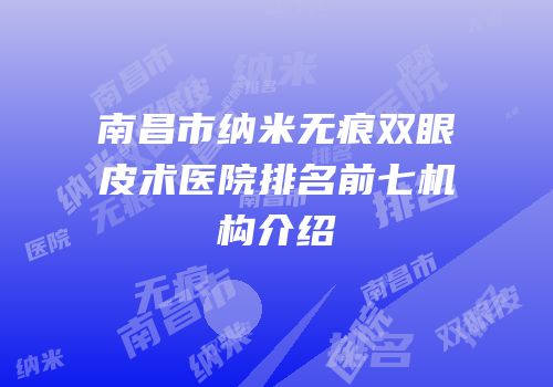 南昌市纳米无痕双眼皮术医院排名前七机构介绍
