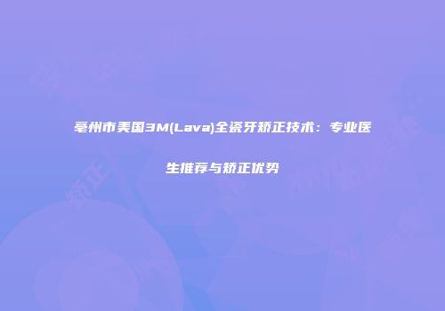 亳州市美国3M(Lava)全瓷牙矫正技术：专业医生推荐与矫正优势
