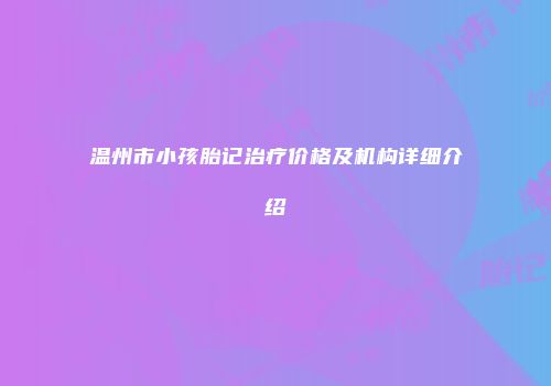 温州市小孩胎记治疗价格及机构详细介绍