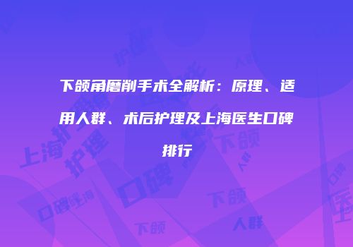下颌角磨削手术全解析：原理、适用人群、术后护理及上海医生口碑排行