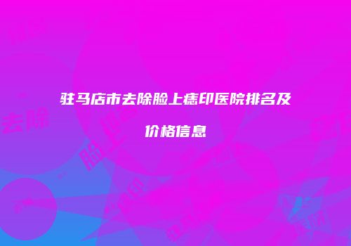 驻马店市去除脸上痣印医院排名及价格信息