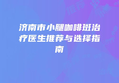 济南市小腿咖啡斑治疗医生推荐与选择指南