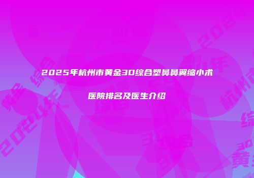 2025年杭州市黄金3D综合塑鼻鼻翼缩小术医院排名及医生介绍