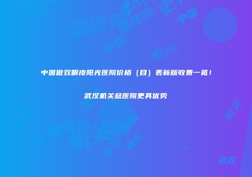 中国做双眼皮阳光医院价格（目）表新版收费一览！武汉机关总医院更具优势