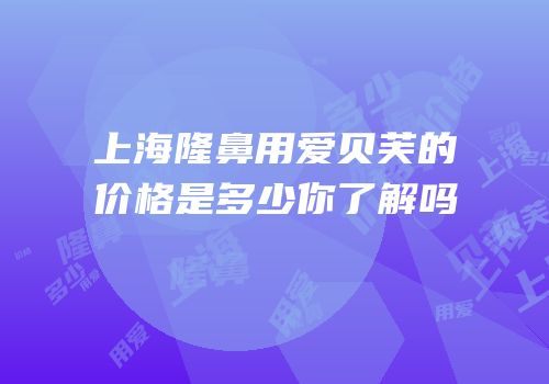 上海隆鼻用爱贝芙的价格是多少你了解吗