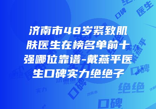 济南市48岁紧致肌肤医生在榜名单前十强哪位靠谱-戴燕平医生口碑实力绝绝子