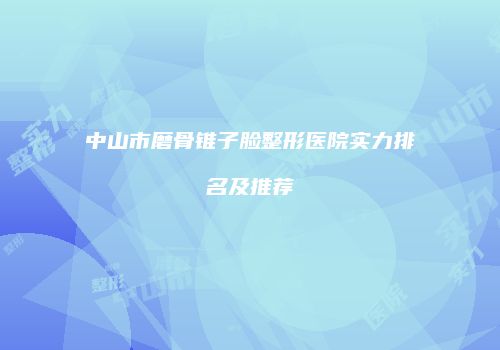 中山市磨骨锥子脸整形医院实力排名及推荐