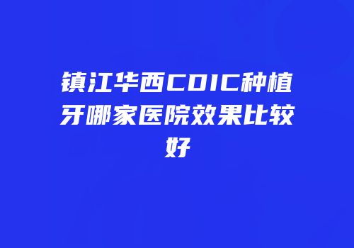 镇江华西CDIC种植牙哪家医院效果比较好