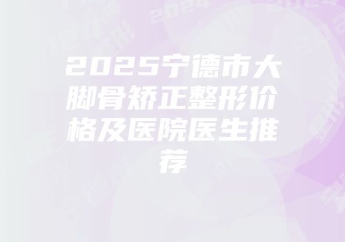 2025宁德市大脚骨矫正整形价格及医院医生推荐