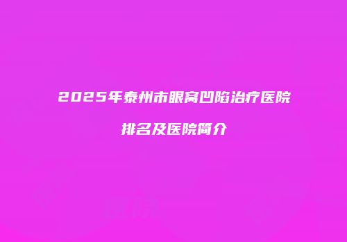 2025年泰州市眼窝凹陷治疗医院排名及医院简介