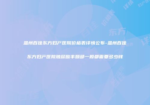 温州百佳东方妇产医院价格表详情公布-温州百佳东方妇产医院玻尿酸丰颞部一般都需要多少钱