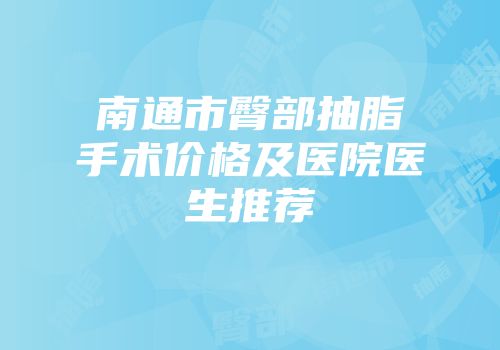 南通市臀部抽脂手术价格及医院医生推荐