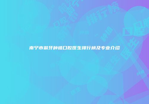 南宁市前牙种植口腔医生排行榜及专业介绍