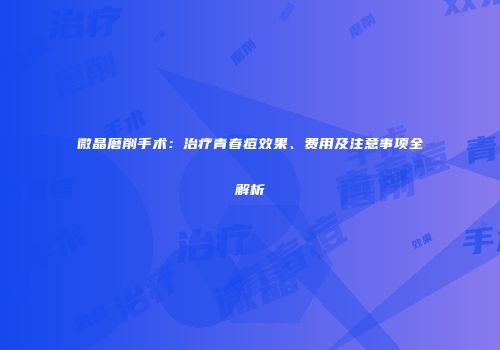 微晶磨削手术：治疗青春痘效果、费用及注意事项全解析