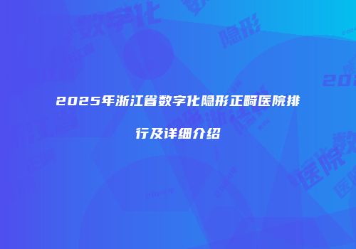 2025年浙江省数字化隐形正畸医院排行及详细介绍