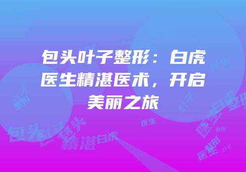 包头叶子整形：白虎医生精湛医术，开启美丽之旅