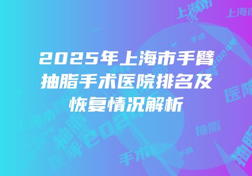 2025年上海市手臂抽脂手术医院排名及恢复情况解析